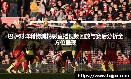巴萨对阵利物浦精彩直播视频回放与赛后分析全方位呈现
